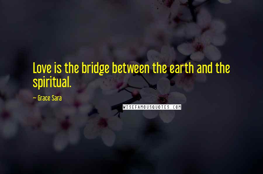 Grace Sara Quotes: Love is the bridge between the earth and the spiritual.