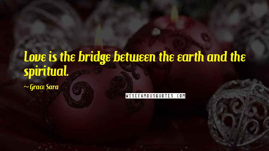 Grace Sara Quotes: Love is the bridge between the earth and the spiritual.