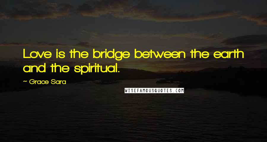 Grace Sara Quotes: Love is the bridge between the earth and the spiritual.