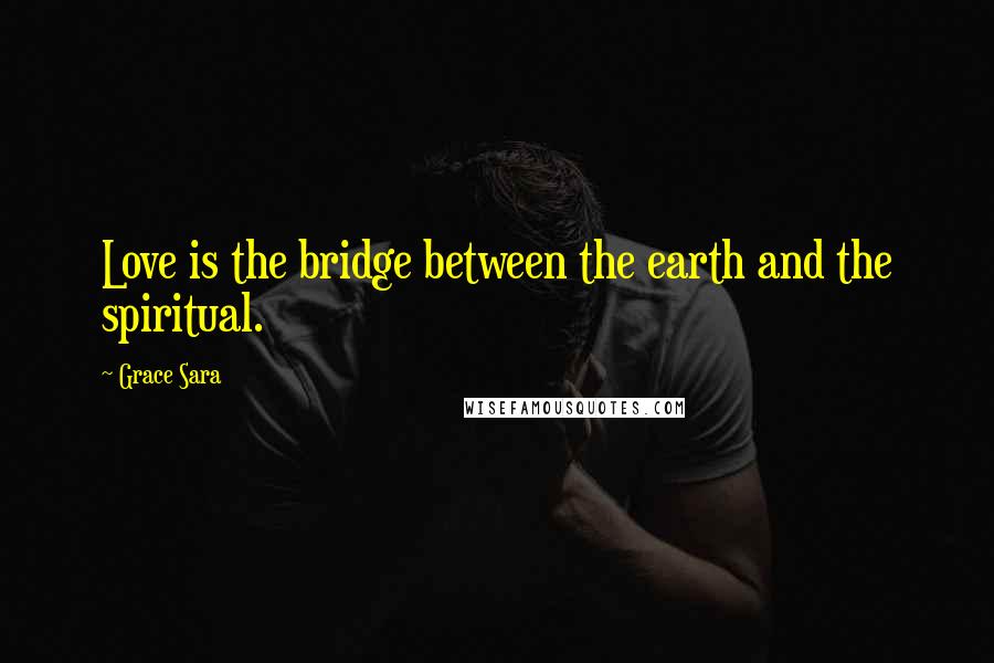 Grace Sara Quotes: Love is the bridge between the earth and the spiritual.