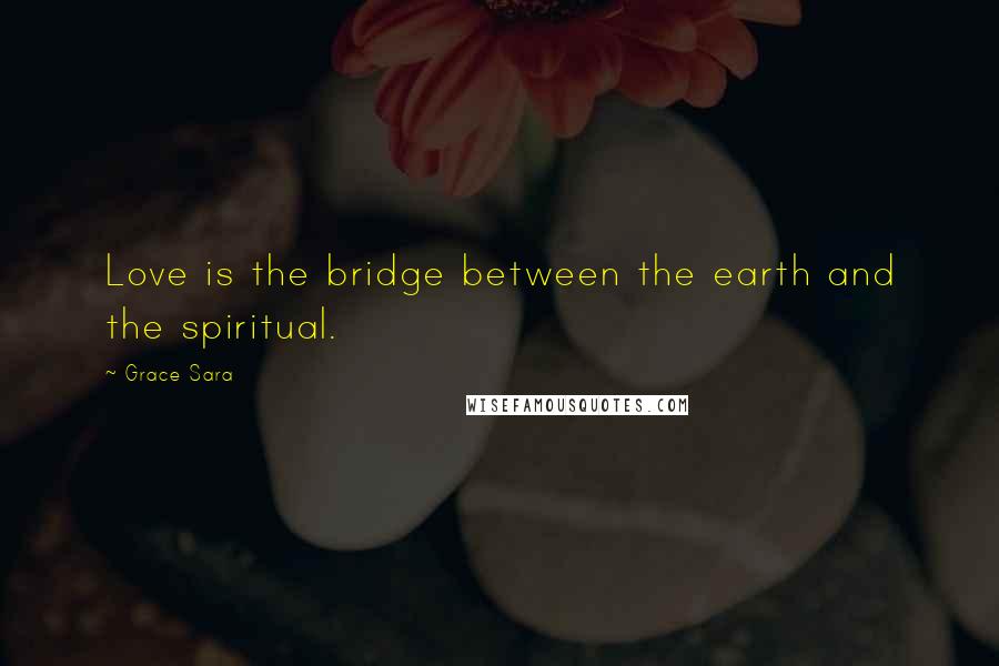 Grace Sara Quotes: Love is the bridge between the earth and the spiritual.