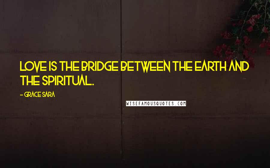 Grace Sara Quotes: Love is the bridge between the earth and the spiritual.