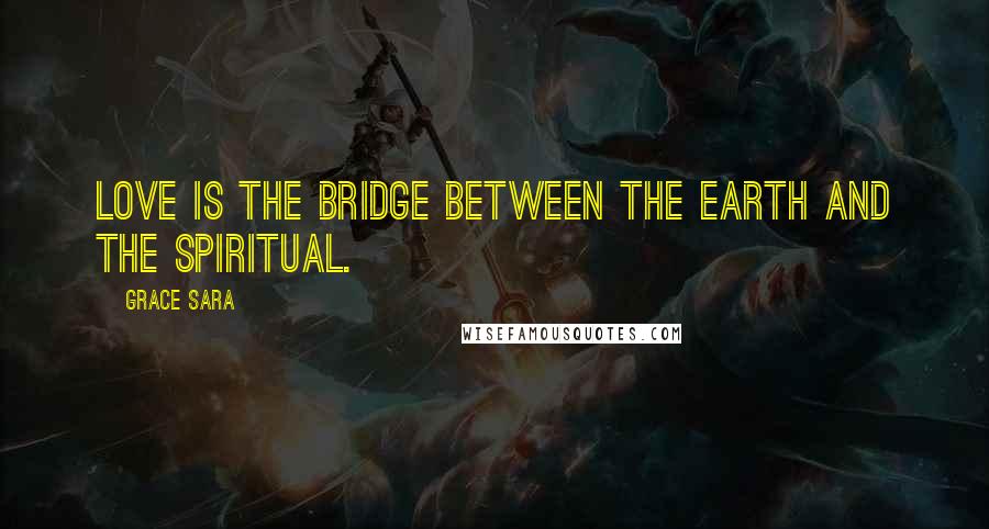 Grace Sara Quotes: Love is the bridge between the earth and the spiritual.