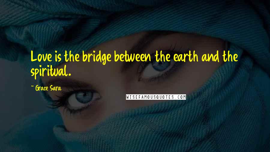 Grace Sara Quotes: Love is the bridge between the earth and the spiritual.