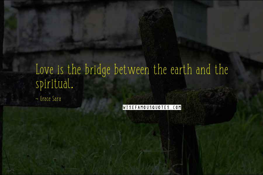 Grace Sara Quotes: Love is the bridge between the earth and the spiritual.