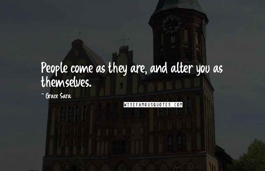 Grace Sara Quotes: People come as they are, and alter you as themselves.