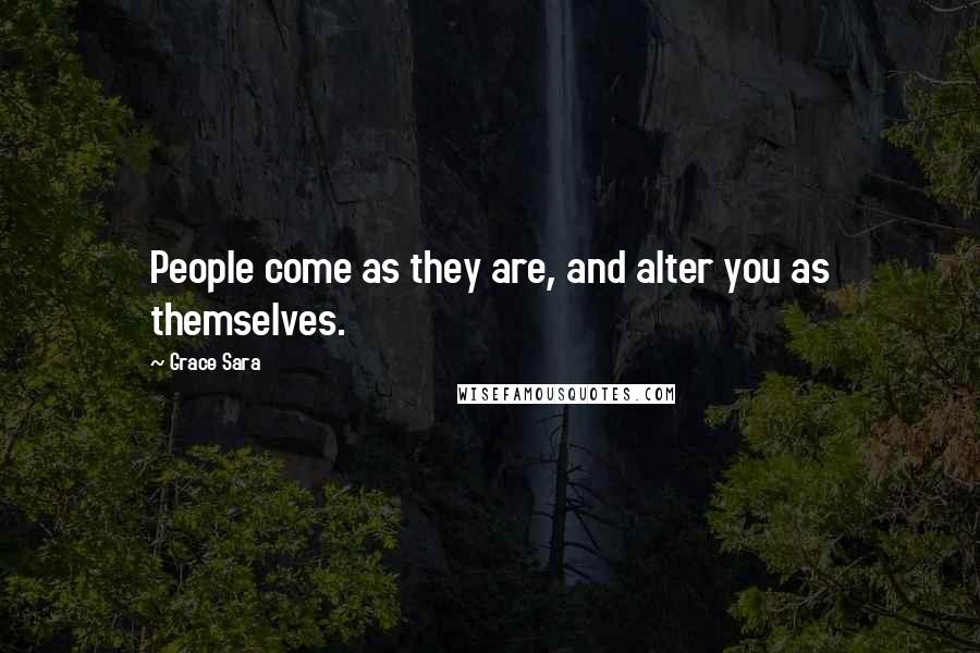 Grace Sara Quotes: People come as they are, and alter you as themselves.