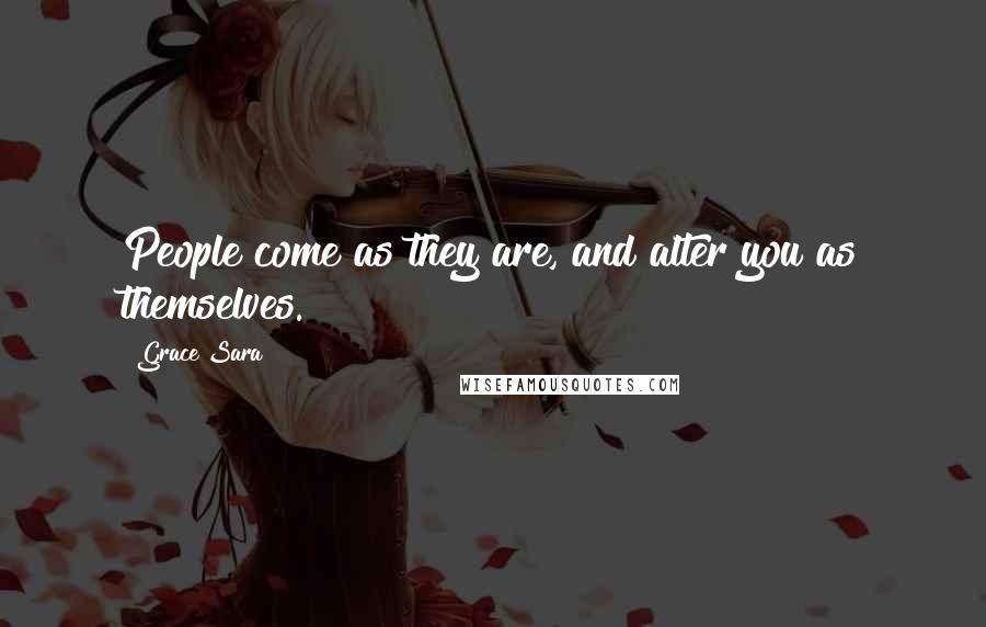 Grace Sara Quotes: People come as they are, and alter you as themselves.