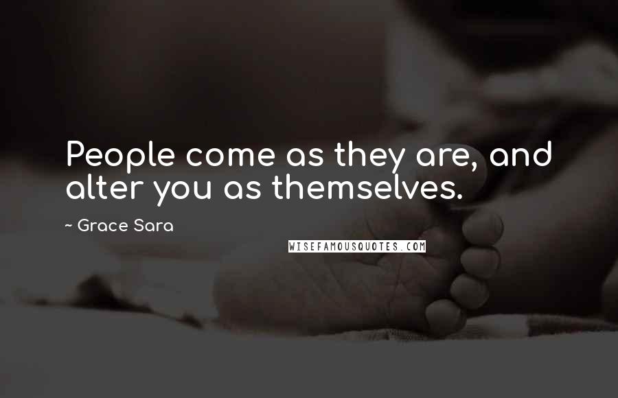 Grace Sara Quotes: People come as they are, and alter you as themselves.