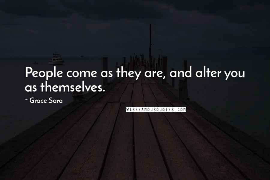Grace Sara Quotes: People come as they are, and alter you as themselves.