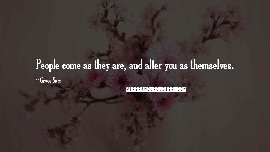 Grace Sara Quotes: People come as they are, and alter you as themselves.