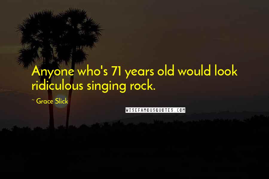 Grace Slick Quotes: Anyone who's 71 years old would look ridiculous singing rock.