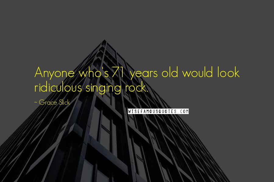 Grace Slick Quotes: Anyone who's 71 years old would look ridiculous singing rock.