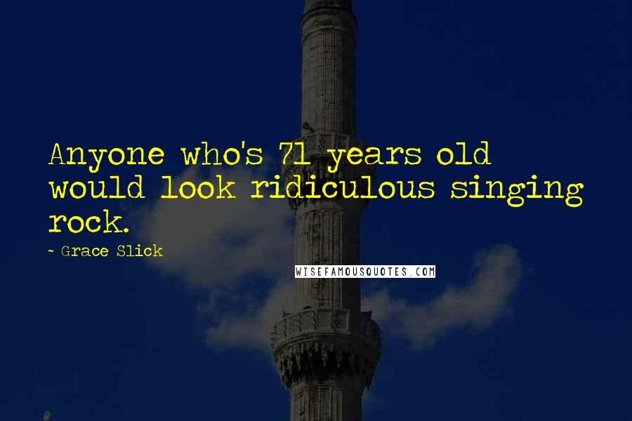 Grace Slick Quotes: Anyone who's 71 years old would look ridiculous singing rock.