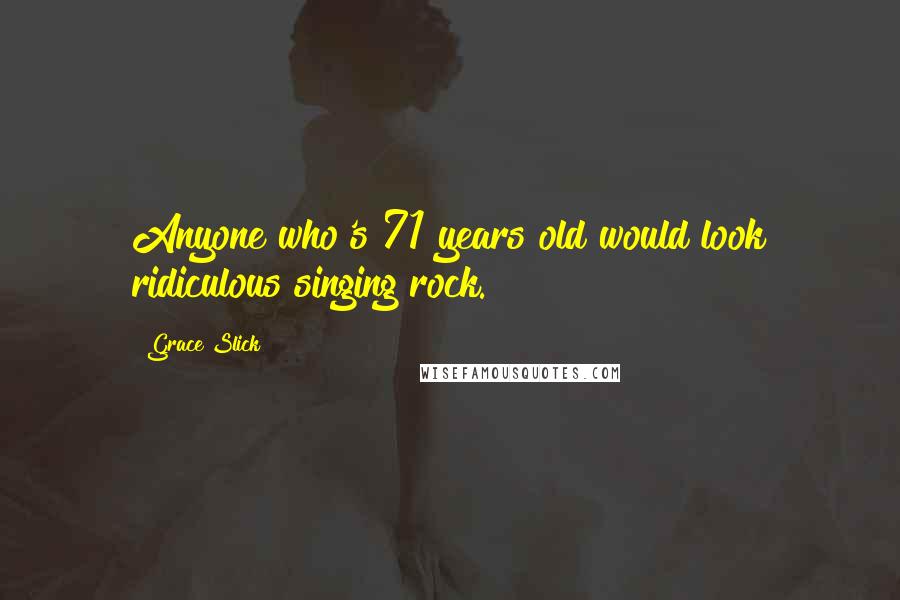 Grace Slick Quotes: Anyone who's 71 years old would look ridiculous singing rock.