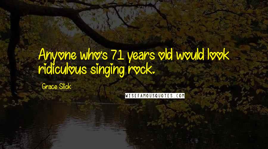 Grace Slick Quotes: Anyone who's 71 years old would look ridiculous singing rock.