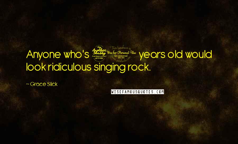 Grace Slick Quotes: Anyone who's 71 years old would look ridiculous singing rock.