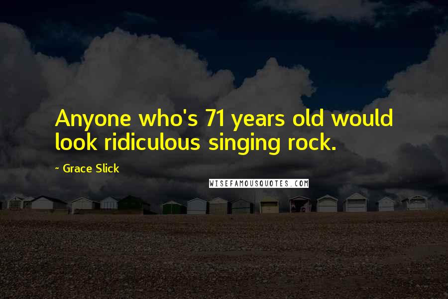 Grace Slick Quotes: Anyone who's 71 years old would look ridiculous singing rock.