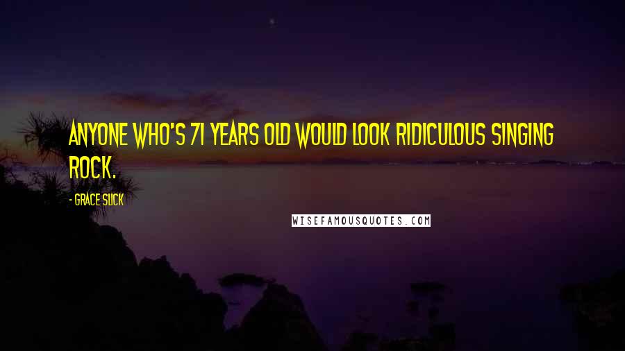 Grace Slick Quotes: Anyone who's 71 years old would look ridiculous singing rock.