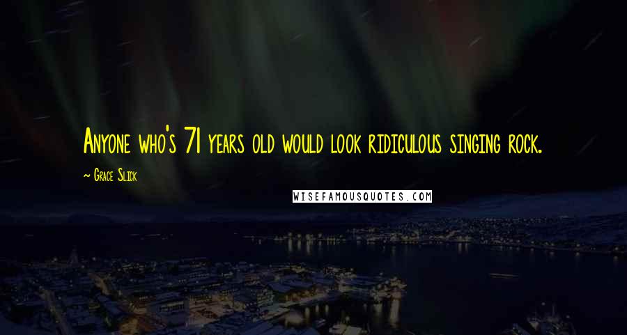 Grace Slick Quotes: Anyone who's 71 years old would look ridiculous singing rock.
