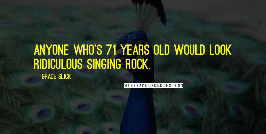 Grace Slick Quotes: Anyone who's 71 years old would look ridiculous singing rock.