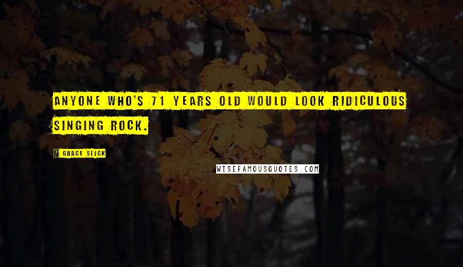 Grace Slick Quotes: Anyone who's 71 years old would look ridiculous singing rock.