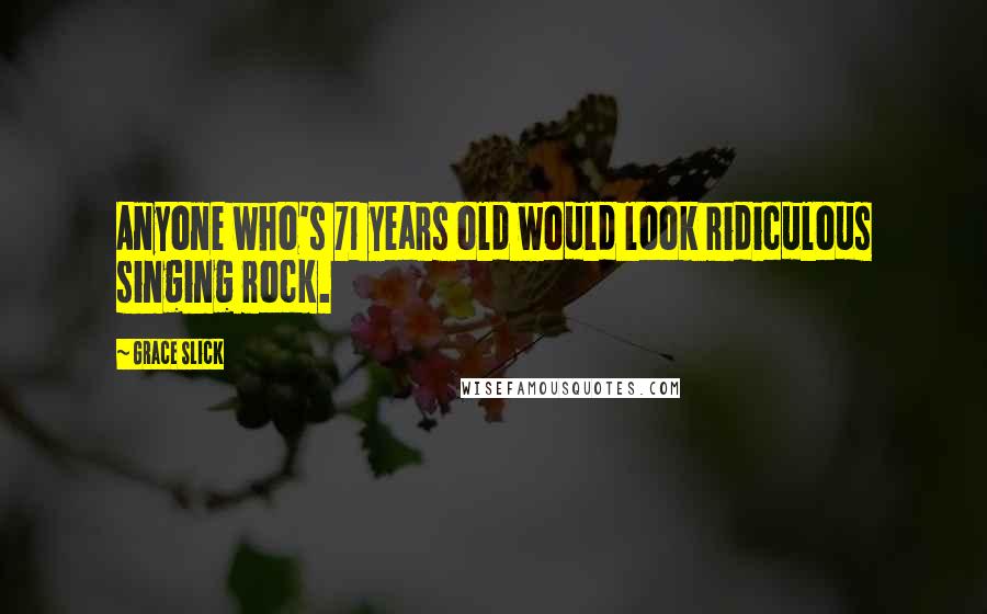 Grace Slick Quotes: Anyone who's 71 years old would look ridiculous singing rock.