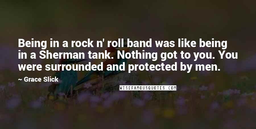 Grace Slick Quotes: Being in a rock n' roll band was like being in a Sherman tank. Nothing got to you. You were surrounded and protected by men.