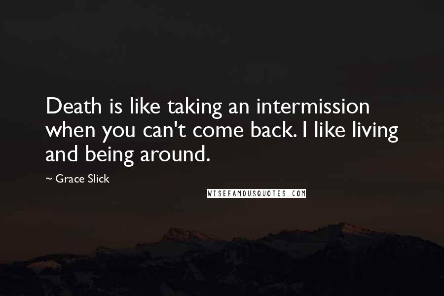 Grace Slick Quotes: Death is like taking an intermission when you can't come back. I like living and being around.