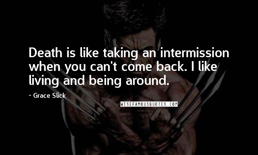 Grace Slick Quotes: Death is like taking an intermission when you can't come back. I like living and being around.