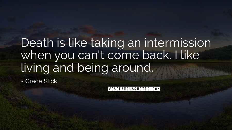 Grace Slick Quotes: Death is like taking an intermission when you can't come back. I like living and being around.