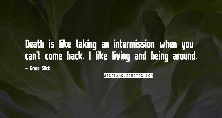 Grace Slick Quotes: Death is like taking an intermission when you can't come back. I like living and being around.