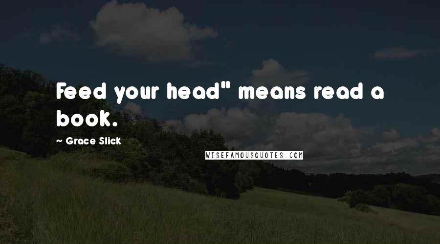 Grace Slick Quotes: Feed your head" means read a book.