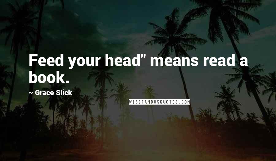 Grace Slick Quotes: Feed your head" means read a book.