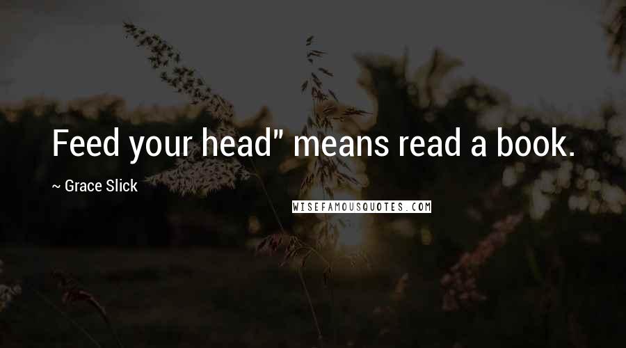 Grace Slick Quotes: Feed your head" means read a book.