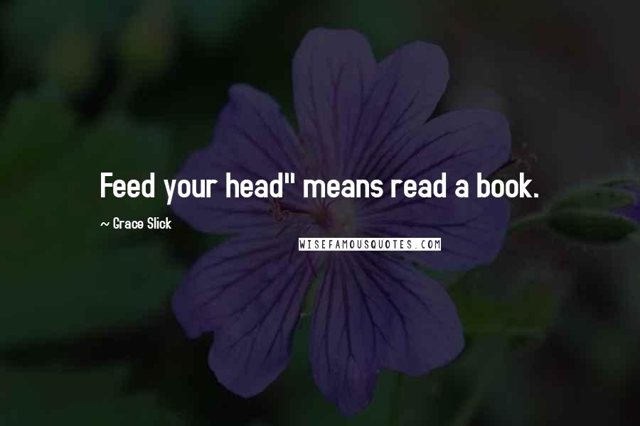 Grace Slick Quotes: Feed your head" means read a book.