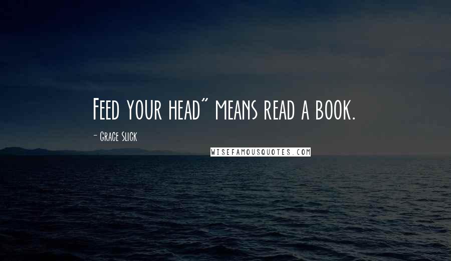 Grace Slick Quotes: Feed your head" means read a book.