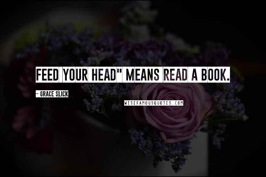 Grace Slick Quotes: Feed your head" means read a book.