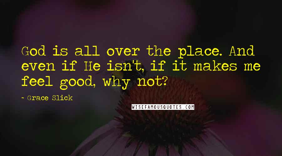 Grace Slick Quotes: God is all over the place. And even if He isn't, if it makes me feel good, why not?