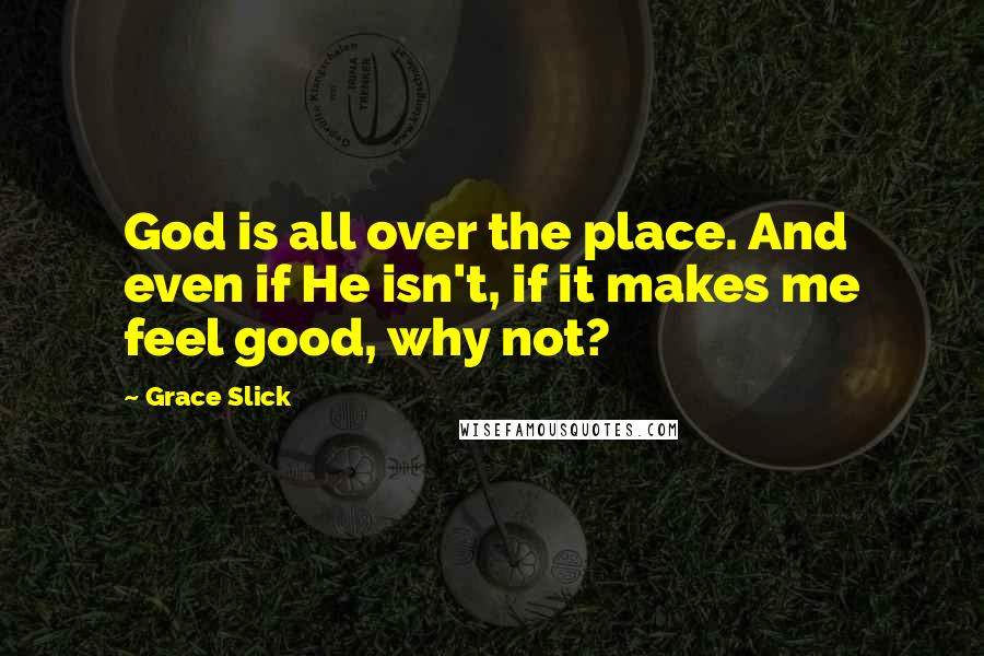 Grace Slick Quotes: God is all over the place. And even if He isn't, if it makes me feel good, why not?