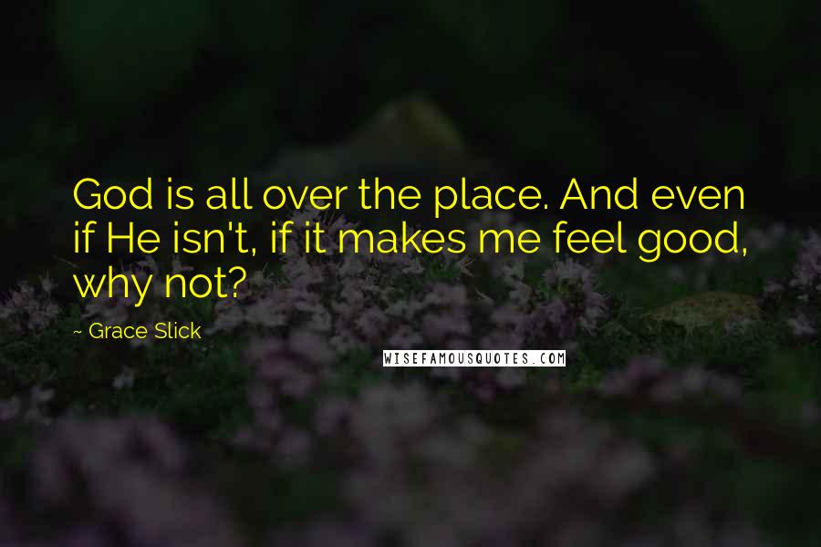 Grace Slick Quotes: God is all over the place. And even if He isn't, if it makes me feel good, why not?