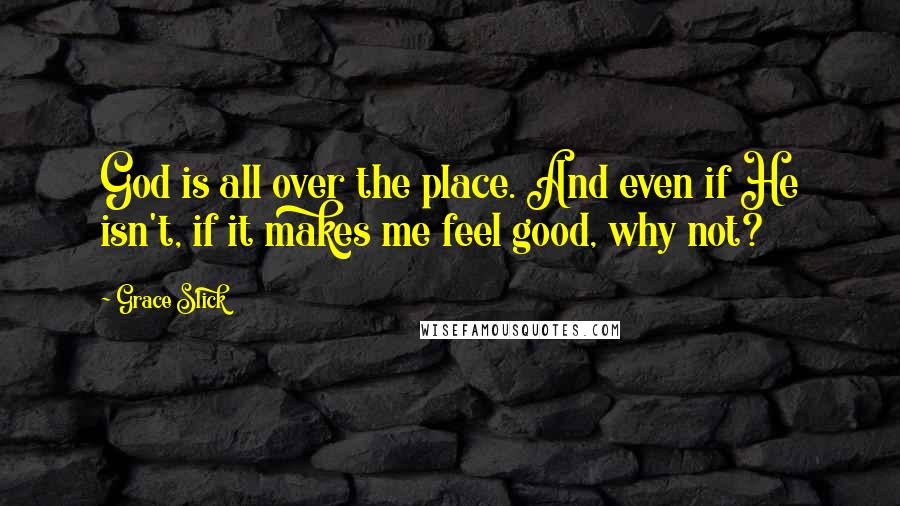 Grace Slick Quotes: God is all over the place. And even if He isn't, if it makes me feel good, why not?