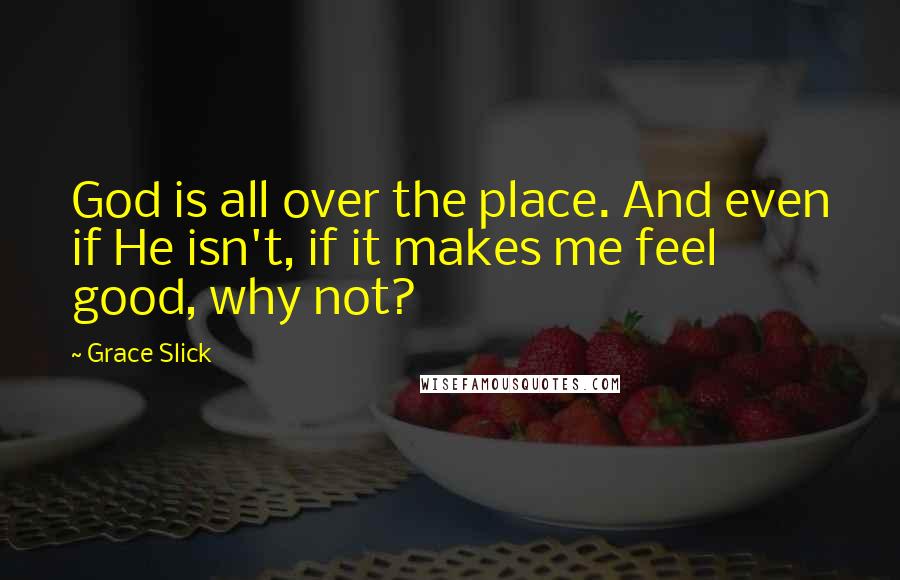 Grace Slick Quotes: God is all over the place. And even if He isn't, if it makes me feel good, why not?