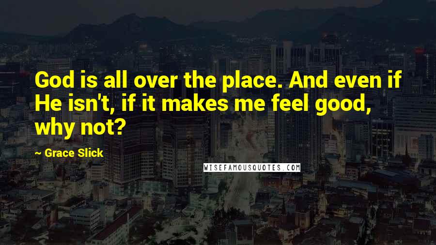 Grace Slick Quotes: God is all over the place. And even if He isn't, if it makes me feel good, why not?