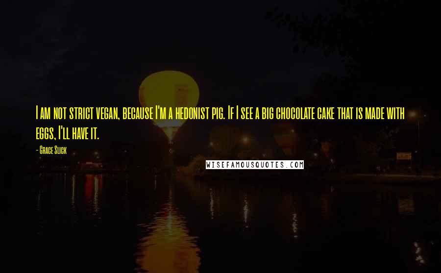 Grace Slick Quotes: I am not strict vegan, because I'm a hedonist pig. If I see a big chocolate cake that is made with eggs, I'll have it.