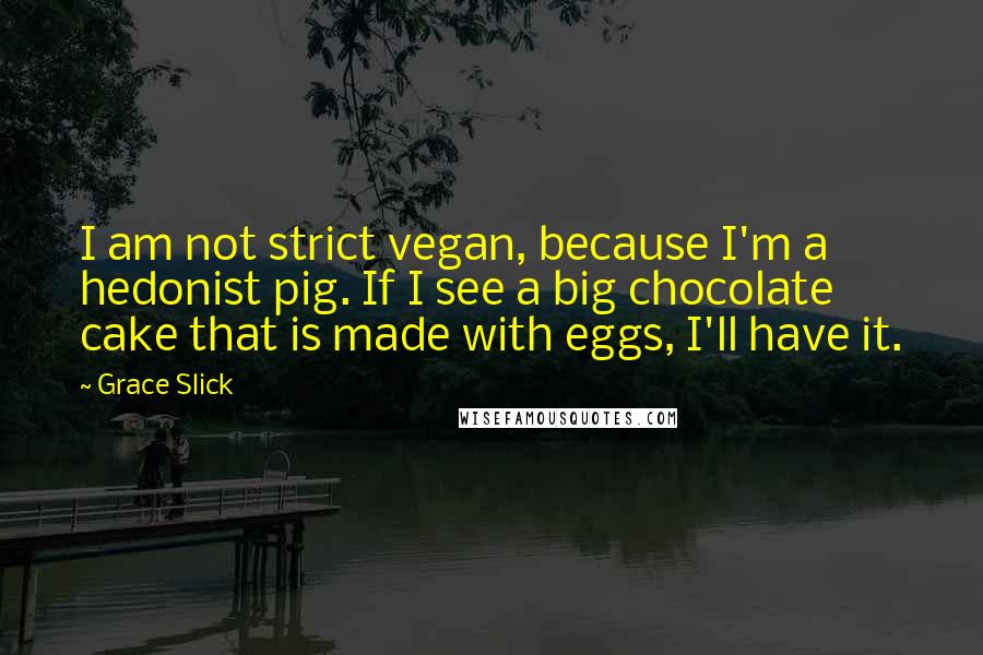 Grace Slick Quotes: I am not strict vegan, because I'm a hedonist pig. If I see a big chocolate cake that is made with eggs, I'll have it.