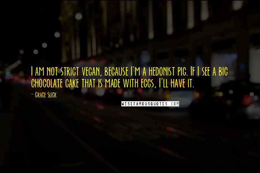 Grace Slick Quotes: I am not strict vegan, because I'm a hedonist pig. If I see a big chocolate cake that is made with eggs, I'll have it.