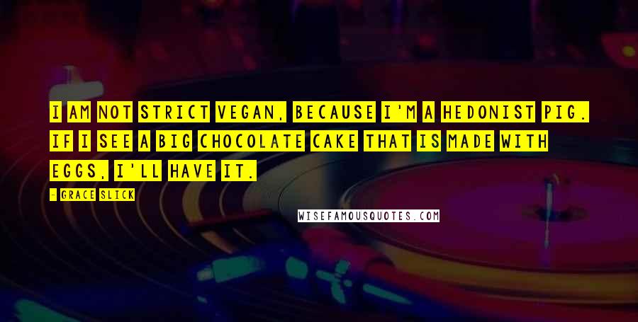 Grace Slick Quotes: I am not strict vegan, because I'm a hedonist pig. If I see a big chocolate cake that is made with eggs, I'll have it.