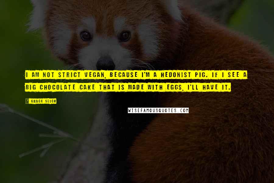 Grace Slick Quotes: I am not strict vegan, because I'm a hedonist pig. If I see a big chocolate cake that is made with eggs, I'll have it.