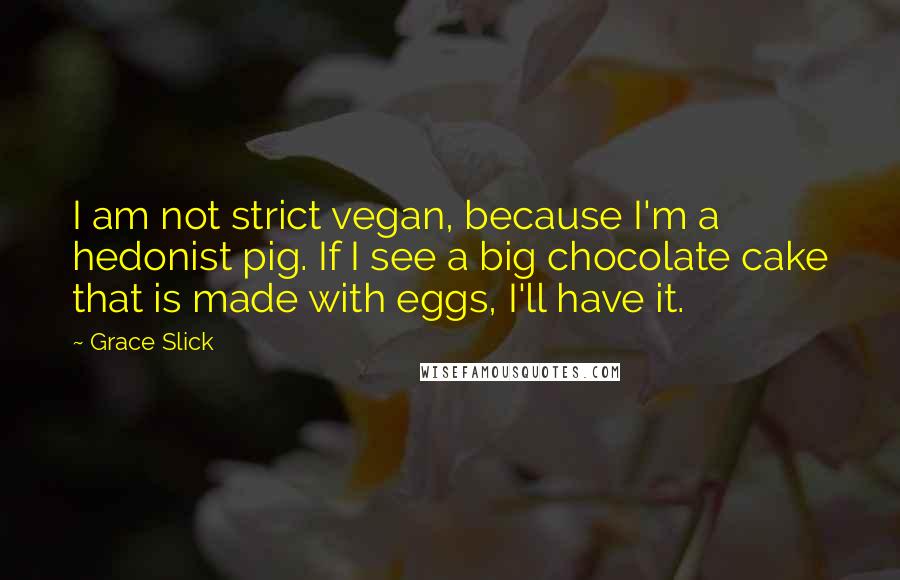 Grace Slick Quotes: I am not strict vegan, because I'm a hedonist pig. If I see a big chocolate cake that is made with eggs, I'll have it.
